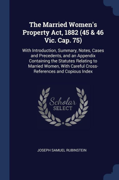 The Married Women'S Property Act, 1882 (45 & 46 Vic. Cap. 75): With Introduction, Summary, Notes, Cases And Precedents, And An Appendix Containing The ... Careful Cross-References And Copious Index