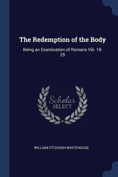 The Redemption Of The Body: Being An Examination Of Romans Viii. 18-25