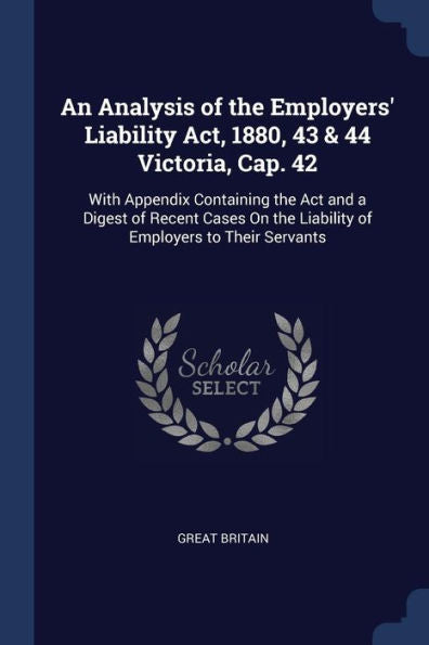 An Analysis Of The Employers' Liability Act, 1880, 43 & 44 Victoria, Cap. 42: With Appendix Containing The Act And A Digest Of Recent Cases On The Liability Of Employers To Their Servants