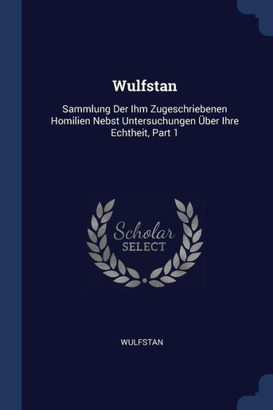 Wulfstan: Sammlung Der Ihm Zugeschriebenen Homilien Nebst Untersuchungen ?ber Ihre Echtheit, Part 1