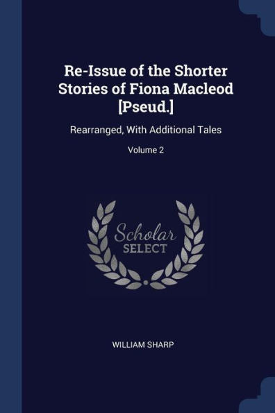 Re-Issue Of The Shorter Stories Of Fiona Macleod [Pseud.]: Rearranged, With Additional Tales; Volume 2