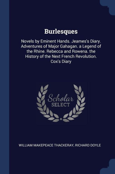 Burlesques: Novels By Eminent Hands. Jeames'S Diary. Adventures Of Major Gahagan. A Legend Of The Rhine. Rebecca And Rowena. The History Of The Next French Revolution. Cox'S Diary