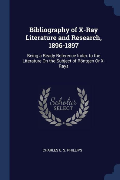 Bibliography Of X-Ray Literature And Research, 1896-1897: Being A Ready Reference Index To The Literature On The Subject Of Röntgen Or X-Rays