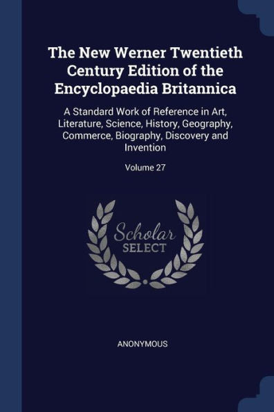 The New Werner Twentieth Century Edition Of The Encyclopaedia Britannica: A Standard Work Of Reference In Art, Literature, Science, History, ... Biography, Discovery And Invention; Volume 27