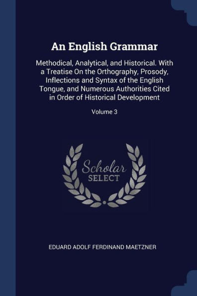 An English Grammar: Methodical, Analytical, And Historical. With A Treatise On The Orthography, Prosody, Inflections And Syntax Of The English Tongue, ... In Order Of Historical Development; Volume 3