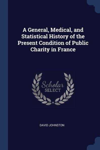A General, Medical, And Statistical History Of The Present Condition Of Public Charity In France