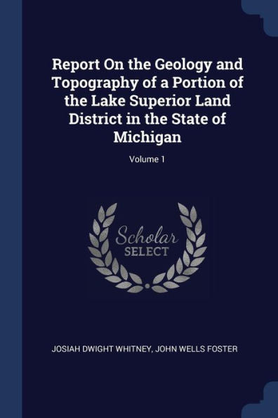 Report On The Geology And Topography Of A Portion Of The Lake Superior Land District In The State Of Michigan; Volume 1