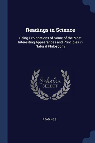 Readings In Science: Being Explanations Of Some Of The Most Interesting Appearances And Principles In Natural Philosophy