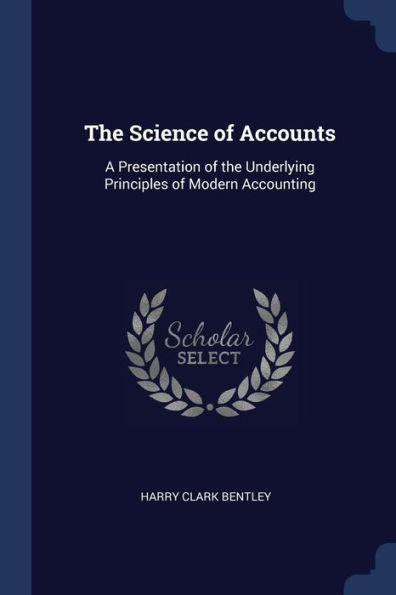 The Science Of Accounts: A Presentation Of The Underlying Principles Of Modern Accounting