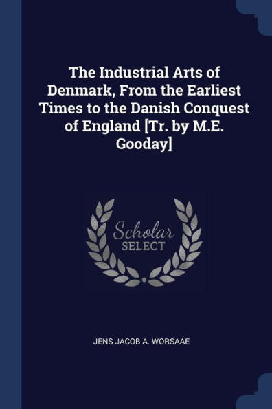 The Industrial Arts Of Denmark, From The Earliest Times To The Danish Conquest Of England [Tr. By M.E. Gooday]