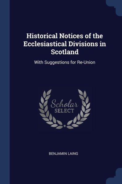 Historical Notices Of The Ecclesiastical Divisions In Scotland: With Suggestions For Re-Union