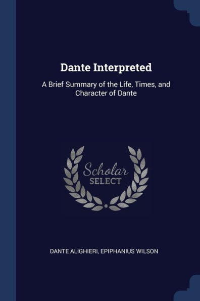Dante Interpreted: A Brief Summary Of The Life, Times, And Character Of Dante