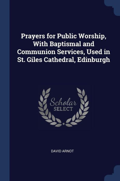 Prayers For Public Worship, With Baptismal And Communion Services, Used In St. Giles Cathedral, Edinburgh
