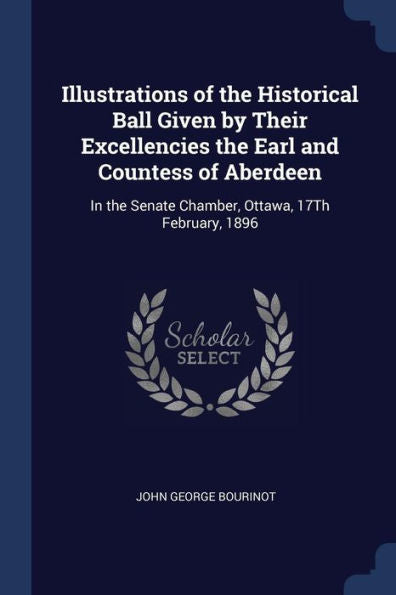 Illustrations Of The Historical Ball Given By Their Excellencies The Earl And Countess Of Aberdeen: In The Senate Chamber, Ottawa, 17Th February, 1896