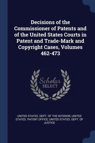 Decisions Of The Commissioner Of Patents And Of The United States Courts In Patent And Trade-Mark And Copyright Cases, Volumes 462-473