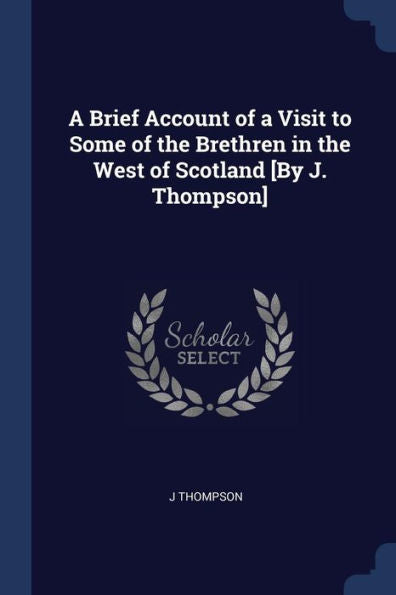 A Brief Account Of A Visit To Some Of The Brethren In The West Of Scotland [By J. Thompson]