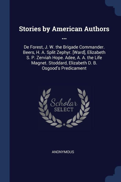 Stories By American Authors ...: De Forest, J. W. The Brigade Commander. Beers, H. A. Split Zephyr. [Ward], Elizabeth S. P. Zerviah Hope. Adee, A. A. ... Elizabeth D. B. Osgood'S Predicament