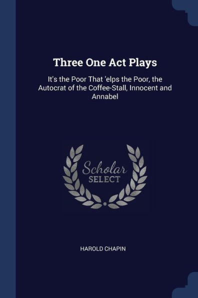 Three One Act Plays: It'S The Poor That 'Elps The Poor, The Autocrat Of The Coffee-Stall, Innocent And Annabel