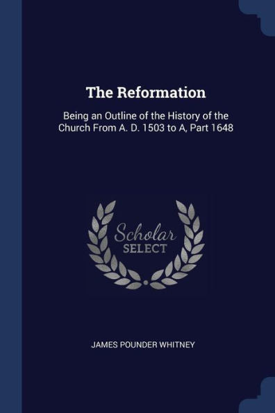 The Reformation: Being An Outline Of The History Of The Church From A. D. 1503 To A, Part 1648
