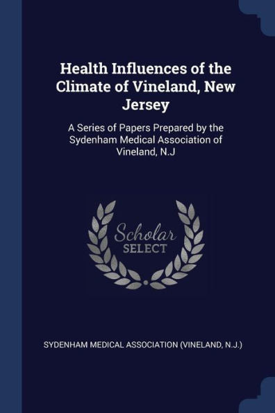Health Influences Of The Climate Of Vineland, New Jersey: A Series Of Papers Prepared By The Sydenham Medical Association Of Vineland, N.J
