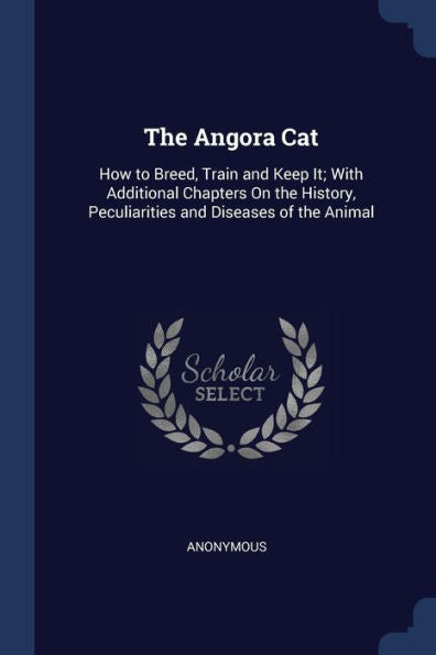 The Angora Cat: How To Breed, Train And Keep It; With Additional Chapters On The History, Peculiarities And Diseases Of The Animal
