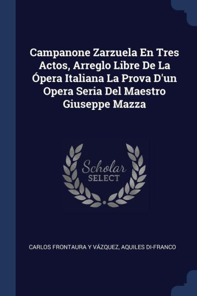 Campanone Zarzuela En Tres Actos, Arreglo Libre De La ?pera Italiana La Prova D'Un Opera Seria Del Maestro Giuseppe Mazza