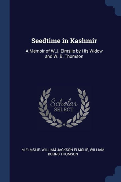 Seedtime In Kashmir: A Memoir Of W.J. Elmslie By His Widow And W. B. Thomson