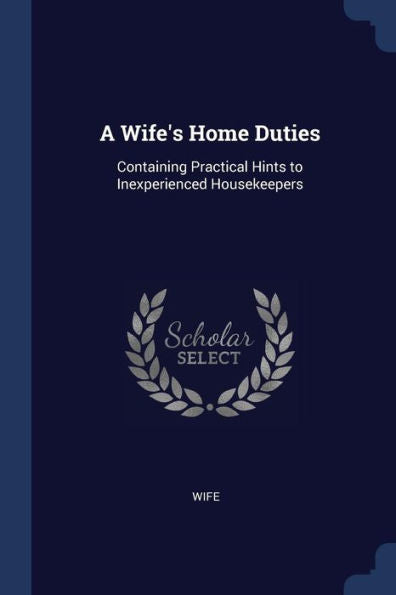 A Wife'S Home Duties: Containing Practical Hints To Inexperienced Housekeepers