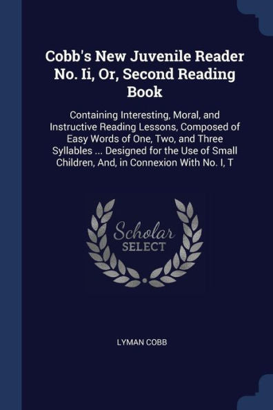 Cobb'S New Juvenile Reader No. Ii, Or, Second Reading Book: Containing Interesting, Moral, And Instructive Reading Lessons, Composed Of Easy Words Of ... Children, And, In Connexion With No. I, T