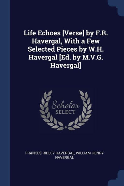 Life Echoes [Verse] By F.R. Havergal, With A Few Selected Pieces By W.H. Havergal [Ed. By M.V.G. Havergal]
