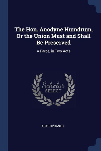 The Hon. Anodyne Humdrum, Or The Union Must And Shall Be Preserved: A Farce, In Two Acts