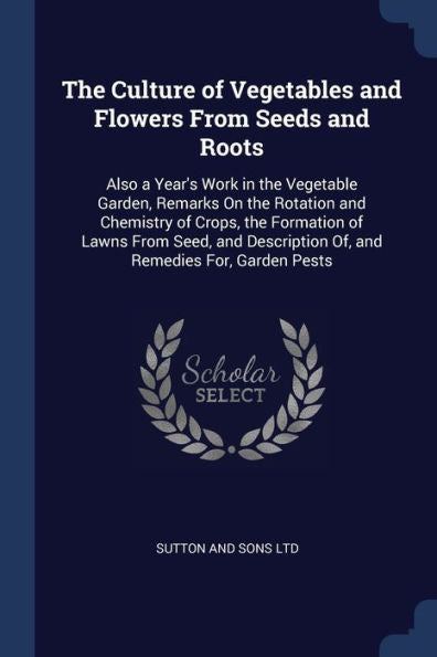 The Culture Of Vegetables And Flowers From Seeds And Roots: Also A Year'S Work In The Vegetable Garden, Remarks On The Rotation And Chemistry Of ... Of, And Remedies For, Garden Pests