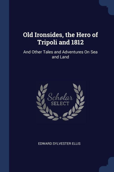 Old Ironsides, The Hero Of Tripoli And 1812: And Other Tales And Adventures On Sea And Land