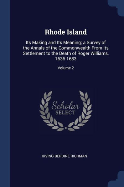 Rhode Island: Its Making And Its Meaning; A Survey Of The Annals Of The Commonwealth From Its Settlement To The Death Of Roger Williams, 1636-1683; Volume 2