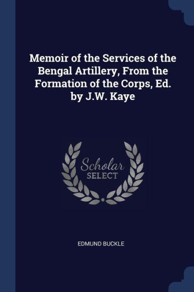 Memoir Of The Services Of The Bengal Artillery, From The Formation Of The Corps, Ed. By J.W. Kaye