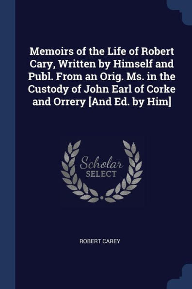 Memoirs Of The Life Of Robert Cary, Written By Himself And Publ. From An Orig. Ms. In The Custody Of John Earl Of Corke And Orrery [And Ed. By Him]