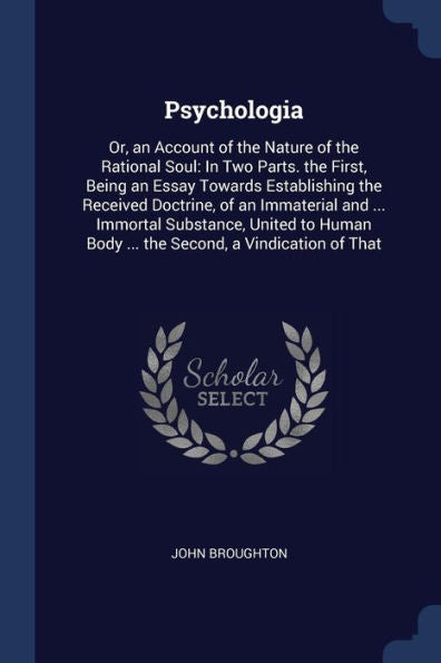 Psychologia: Or, An Account Of The Nature Of The Rational Soul: In Two Parts. The First, Being An Essay Towards Establishing The Received Doctrine, Of ... Body ... The Second, A Vindication Of That