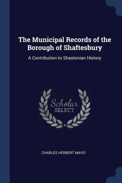 The Municipal Records Of The Borough Of Shaftesbury: A Contribution To Shastonian History