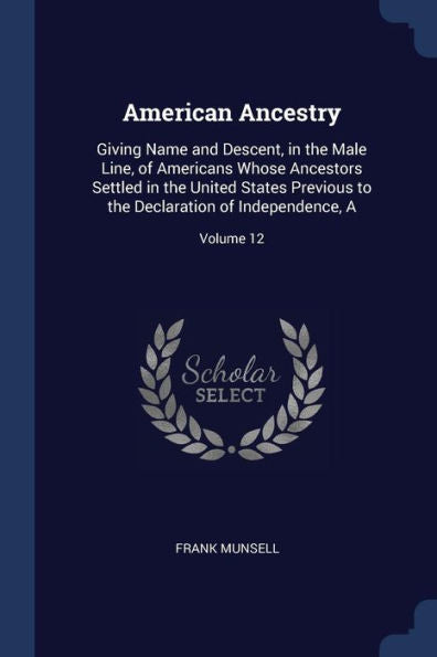 American Ancestry: Giving Name And Descent, In The Male Line, Of Americans Whose Ancestors Settled In The United States Previous To The Declaration Of Independence, A; Volume 12