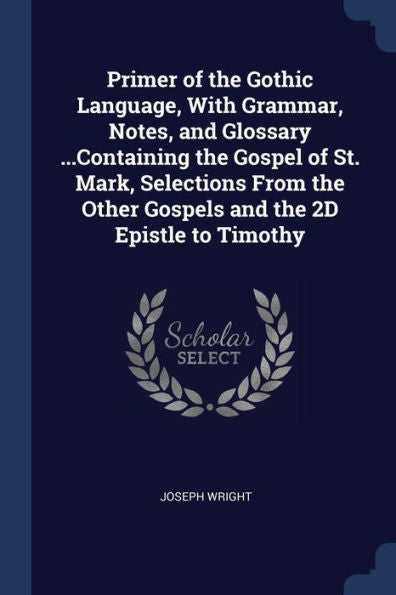 Primer Of The Gothic Language, With Grammar, Notes, And Glossary ...Containing The Gospel Of St. Mark, Selections From The Other Gospels And The 2D Epistle To Timothy