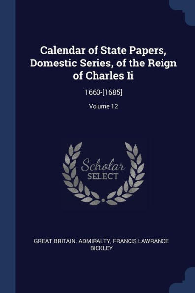 Calendar Of State Papers, Domestic Series, Of The Reign Of Charles Ii: 1660-[1685]; Volume 12