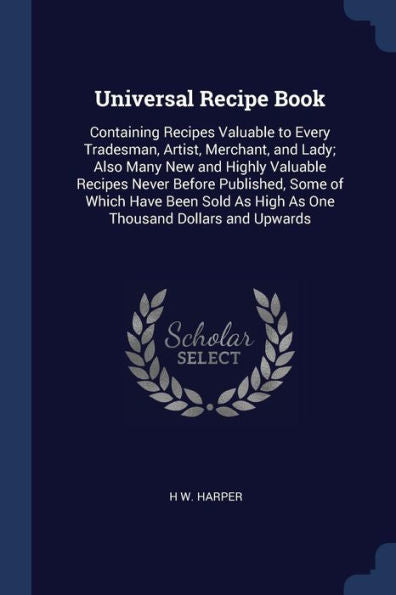 Universal Recipe Book: Containing Recipes Valuable To Every Tradesman, Artist, Merchant, And Lady; Also Many New And Highly Valuable Recipes Never ... As High As One Thousand Dollars And Upwards
