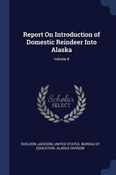 Report On Introduction Of Domestic Reindeer Into Alaska; Volume 8