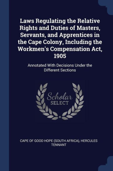 Laws Regulating The Relative Rights And Duties Of Masters, Servants, And Apprentices In The Cape Colony, Including The Workmen'S Compensation Act, ... With Decisions Under The Different Sections