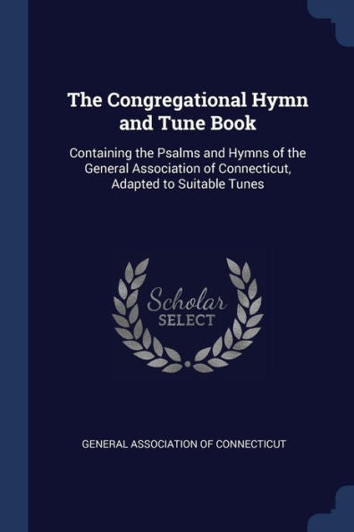 The Congregational Hymn And Tune Book: Containing The Psalms And Hymns Of The General Association Of Connecticut, Adapted To Suitable Tunes