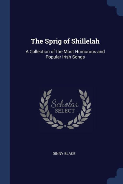 The Sprig Of Shillelah: A Collection Of The Most Humorous And Popular Irish Songs
