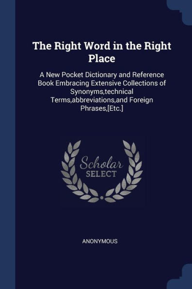 The Right Word In The Right Place: A New Pocket Dictionary And Reference Book Embracing Extensive Collections Of Synonyms, Technical Terms, Abbreviations, And Foreign Phrases, [Etc.]