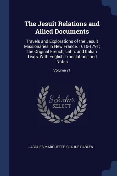 The Jesuit Relations And Allied Documents: Travels And Explorations Of The Jesuit Missionaries In New France, 1610-1791; The Original French, Latin, ... English Translations And Notes; Volume 71