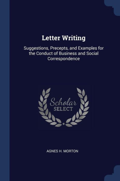 Letter Writing: Suggestions, Precepts, And Examples For The Conduct Of Business And Social Correspondence