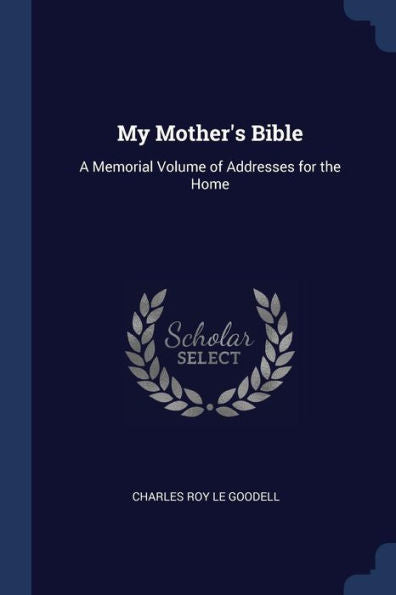 My Mother'S Bible: A Memorial Volume Of Addresses For The Home